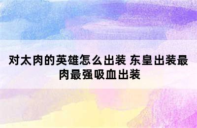 对太肉的英雄怎么出装 东皇出装最肉最强吸血出装